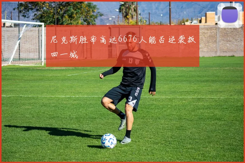 尼克斯胜率高达6676人能否逆袭扳回一城
