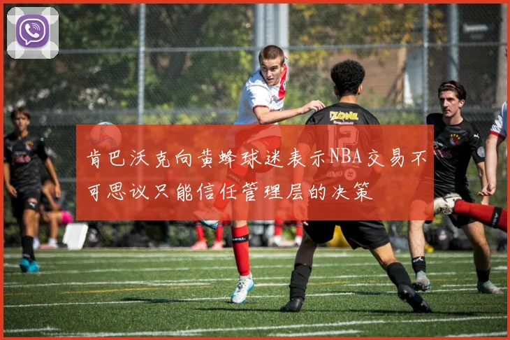 肯巴沃克向黄蜂球迷表示NBA交易不可思议只能信任管理层的决策