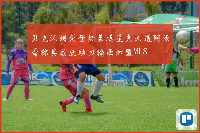 贝克汉姆荣登好莱坞星光大道阿汤哥称其成就助力梅西加盟MLS