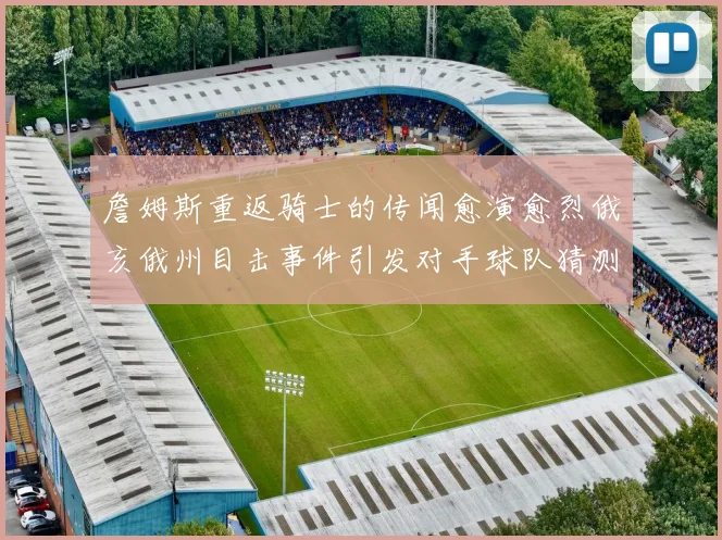 詹姆斯重返骑士的传闻愈演愈烈俄亥俄州目击事件引发对手球队猜测