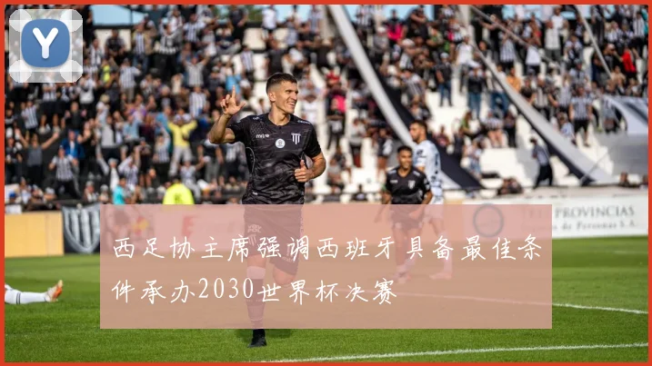 西足协主席强调西班牙具备最佳条件承办2030世界杯决赛