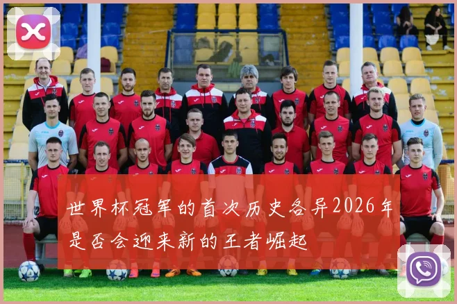 世界杯冠军的首次历史各异2026年是否会迎来新的王者崛起