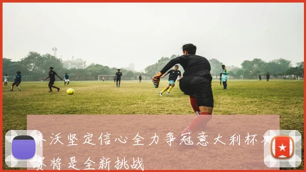 齐沃坚定信心全力争冠意大利杯决赛将是全新挑战