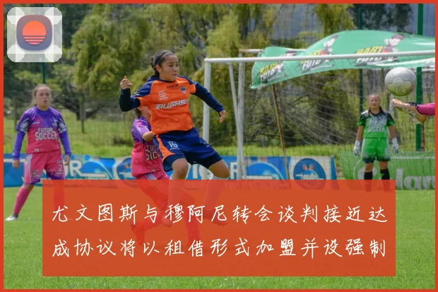 尤文图斯与穆阿尼转会谈判接近达成协议将以租借形式加盟并设强制买断条款
