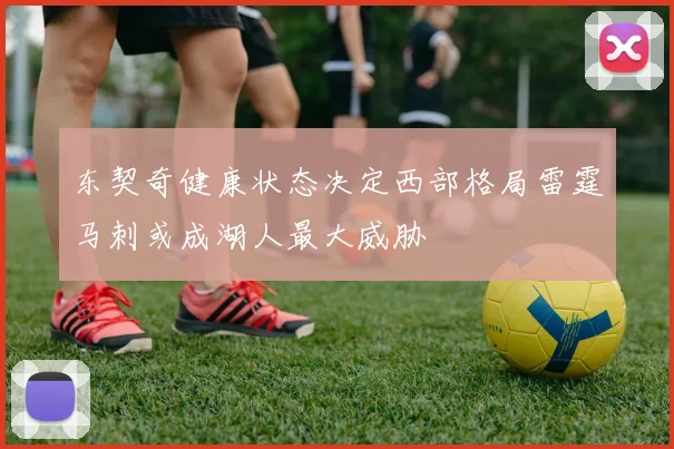 东契奇健康状态决定西部格局雷霆马刺或成湖人最大威胁