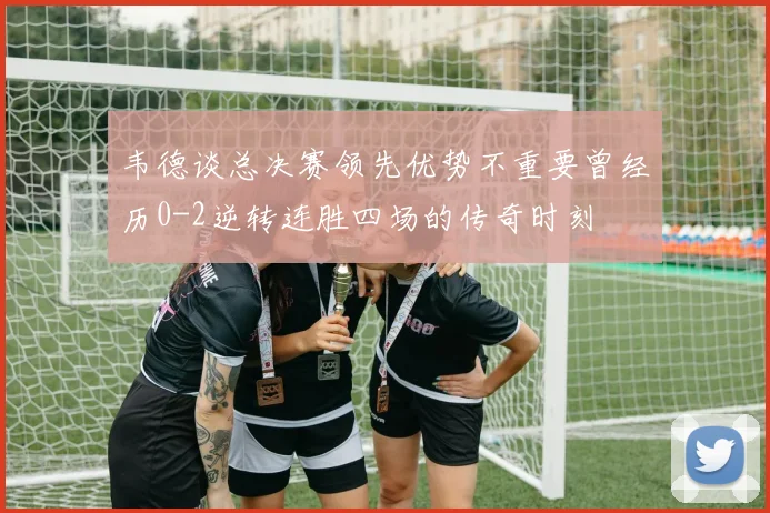 韦德谈总决赛领先优势不重要曾经历0-2逆转连胜四场的传奇时刻
