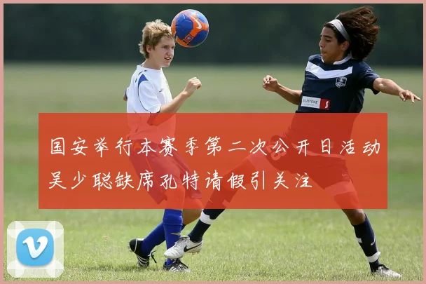 国安举行本赛季第二次公开日活动吴少聪缺席孔特请假引关注