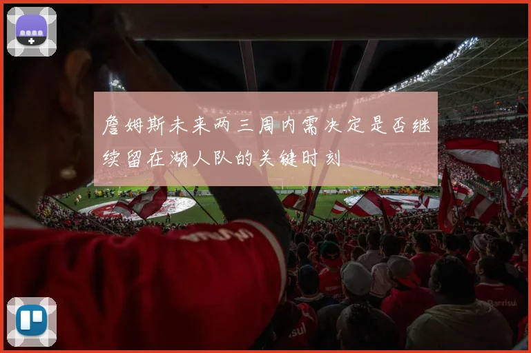 詹姆斯未来两三周内需决定是否继续留在湖人队的关键时刻