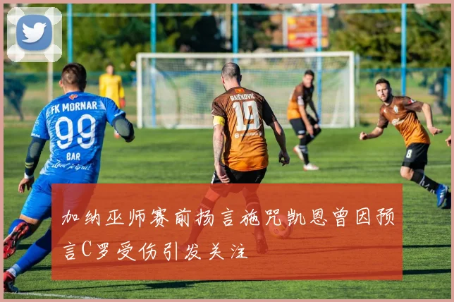 加纳巫师赛前扬言施咒凯恩曾因预言C罗受伤引发关注