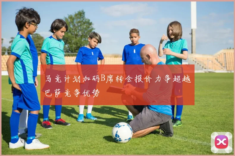 马竞计划加码B席转会报价力争超越巴萨竞争优势