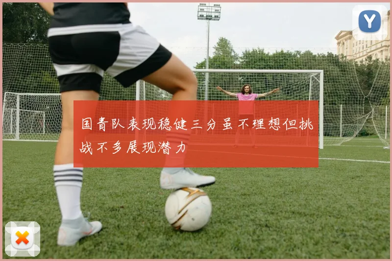 国青队表现稳健三分虽不理想但挑战不多展现潜力