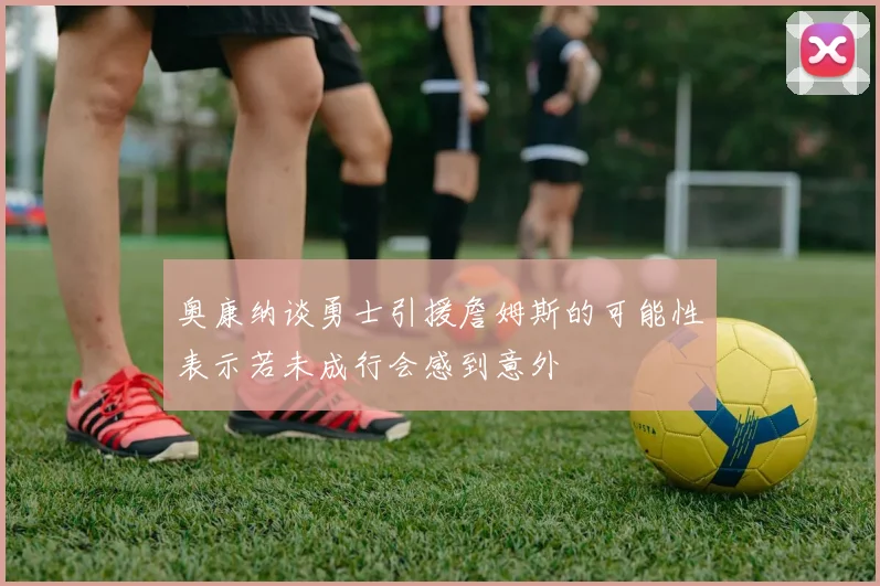 奥康纳谈勇士引援詹姆斯的可能性表示若未成行会感到意外
