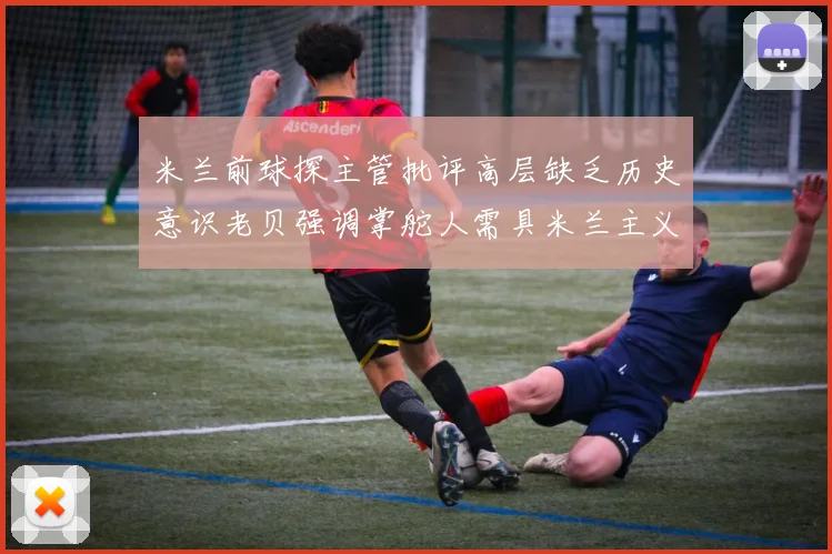 米兰前球探主管批评高层缺乏历史意识老贝强调掌舵人需具米兰主义精神