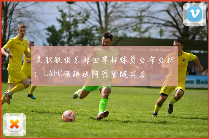 美职联俱乐部世界杯球员分布分析：LAFC领跑迈阿密紧随其后