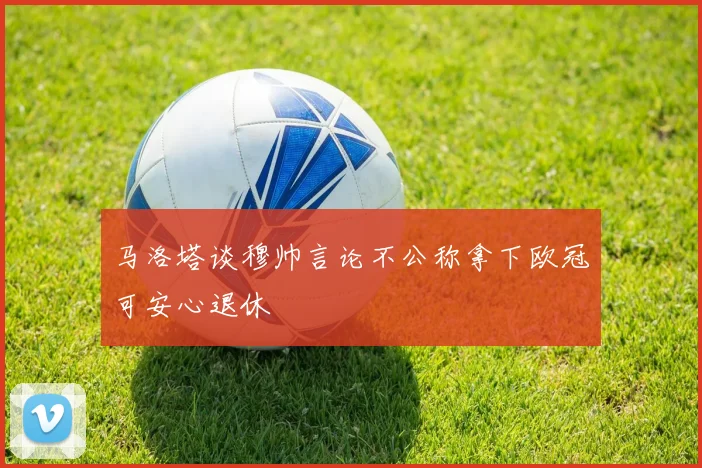 马洛塔谈穆帅言论不公称拿下欧冠可安心退休